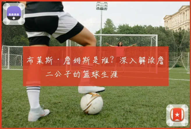 布莱斯·詹姆斯是谁？深入解读詹皇二公子的篮球生涯