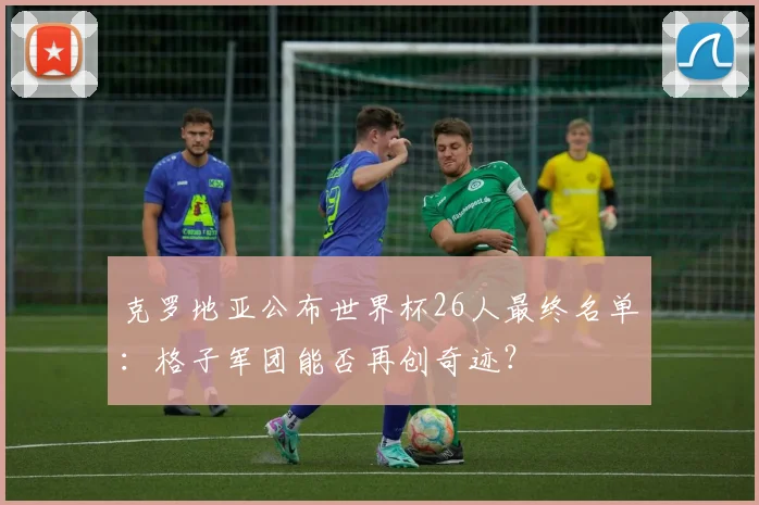 克罗地亚公布世界杯26人最终名单:格子军团能否再创奇迹?