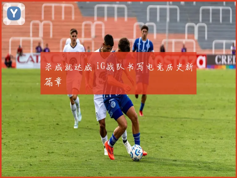 杀成就达成 iG战队书写电竞历史新篇章