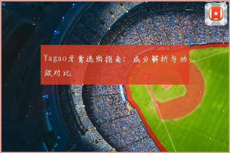 Yagao牙膏选购指南：成分解析与功效对比