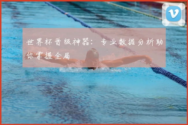 世界杯晋级神器：专业数据分析助你掌握全局