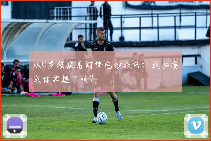 从C罗踢疵看前锋包抄技巧:这些要点你掌握了吗?
