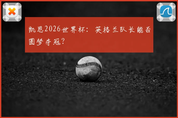 凯恩2026世界杯：英格兰队长能否圆梦夺冠？