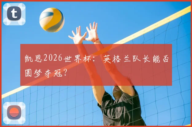 凯恩2026世界杯：英格兰队长能否圆梦夺冠？