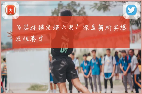 马瑟林锁定超六奖？深度解析其爆发性赛季