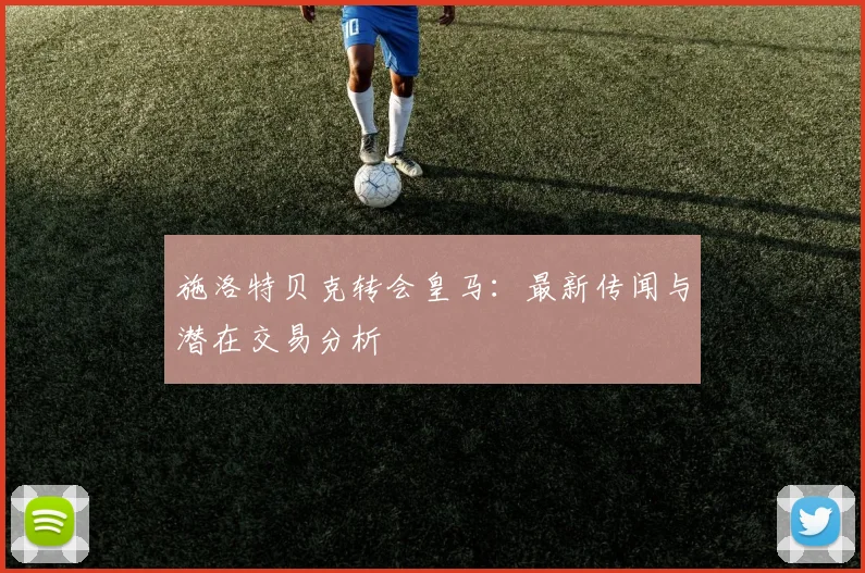 施洛特贝克转会皇马:最新传闻与潜在交易分析