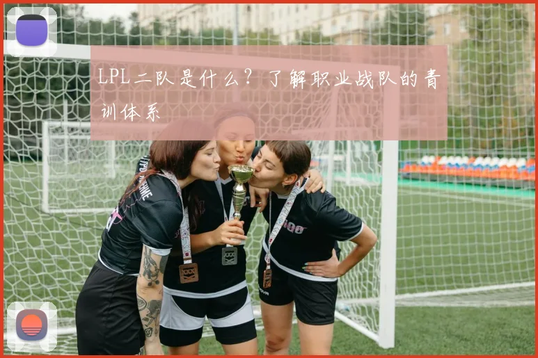 LPL二队是什么？了解职业战队的青训体系