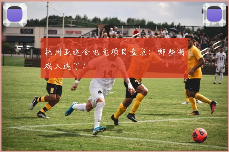 杭州亚运会电竞项目盘点：哪些游戏入选了？