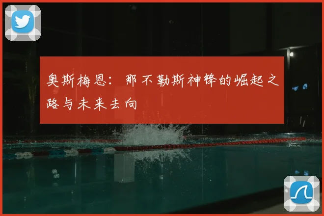 奥斯梅恩：那不勒斯神锋的崛起之路与未来去向