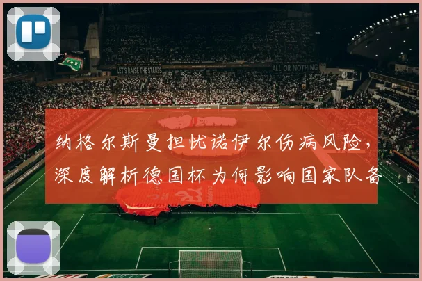 纳格尔斯曼担忧诺伊尔伤病风险,深度解析德国杯为何影响国家队备战