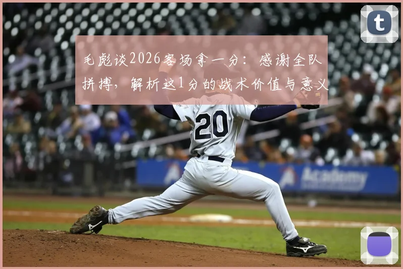 毛彪谈2026客场拿一分:感谢全队拼搏,解析这1分的战术价值与意义