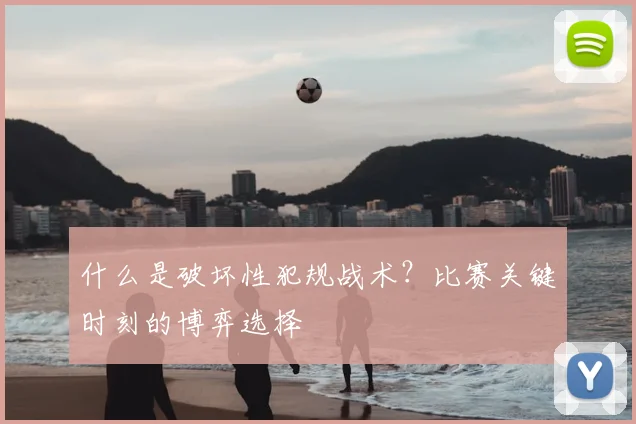 什么是破坏性犯规战术？比赛关键时刻的博弈选择