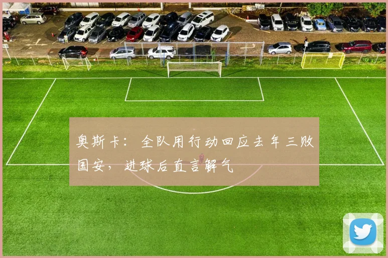 奥斯卡:全队用行动回应去年三败国安,进球后直言解气