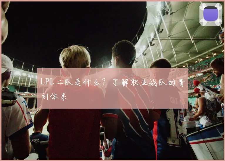 LPL二队是什么？了解职业战队的青训体系