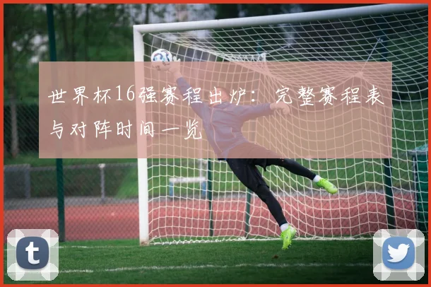 世界杯16强赛程出炉:完整赛程表与对阵时间一览