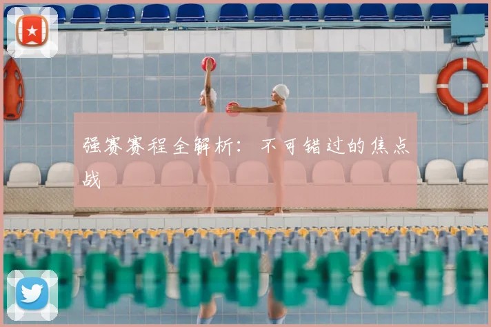 强赛赛程全解析：不可错过的焦点战