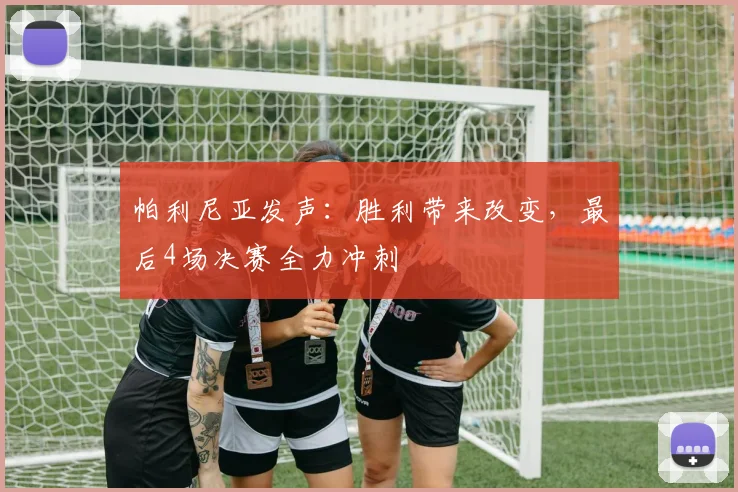 帕利尼亚发声：胜利带来改变，最后4场决赛全力冲刺