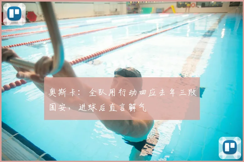 奥斯卡:全队用行动回应去年三败国安,进球后直言解气