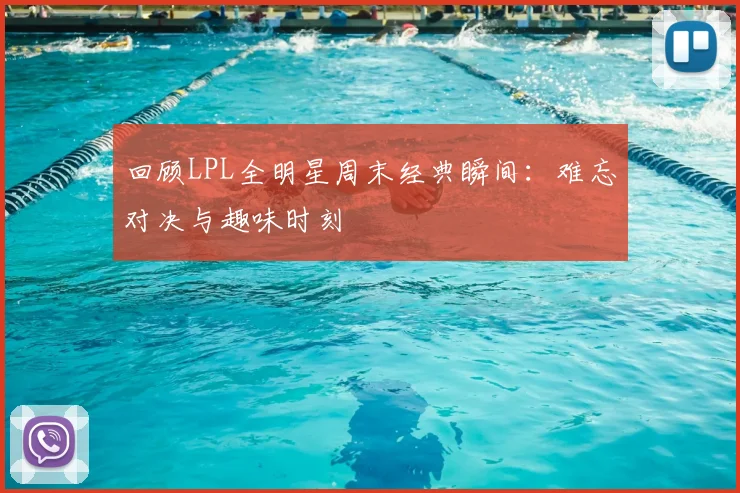 回顾LPL全明星周末经典瞬间：难忘对决与趣味时刻