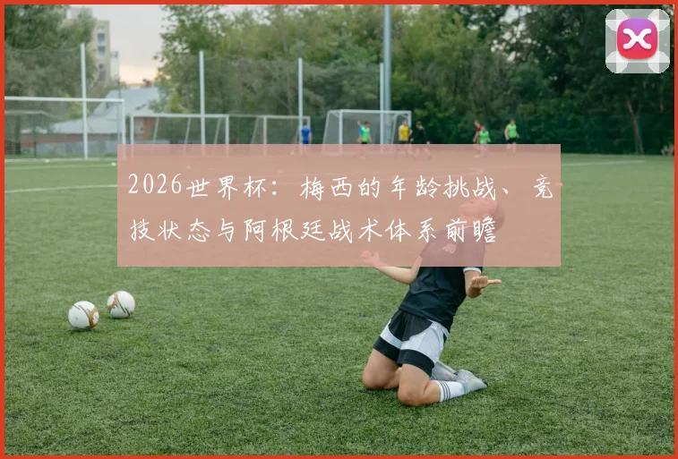 2026世界杯：梅西的年龄挑战、竞技状态与阿根廷战术体系前瞻