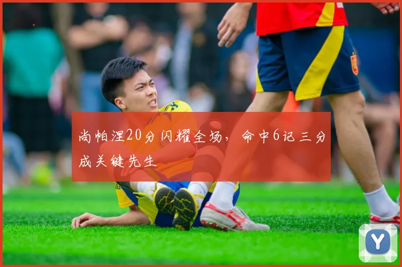 尚帕涅20分闪耀全场，命中6记三分成关键先生