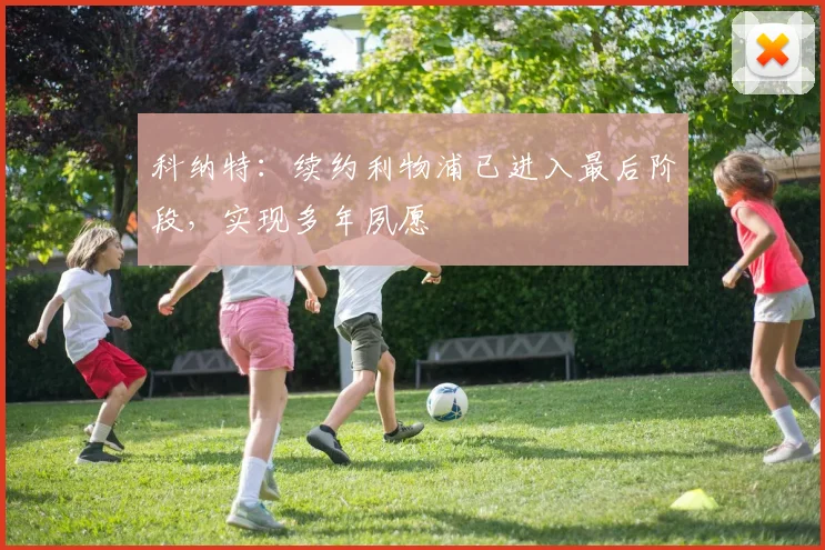 科纳特:续约利物浦已进入最后阶段,实现多年夙愿