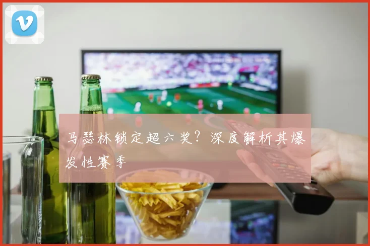 马瑟林锁定超六奖？深度解析其爆发性赛季